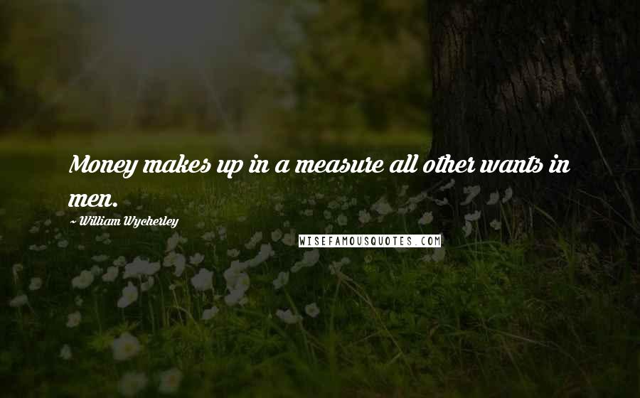 William Wycherley Quotes: Money makes up in a measure all other wants in men.