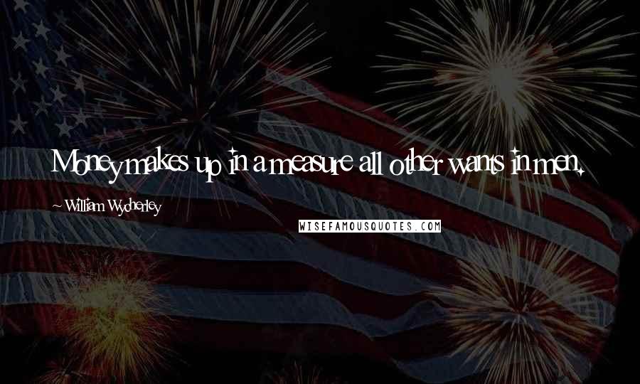 William Wycherley Quotes: Money makes up in a measure all other wants in men.