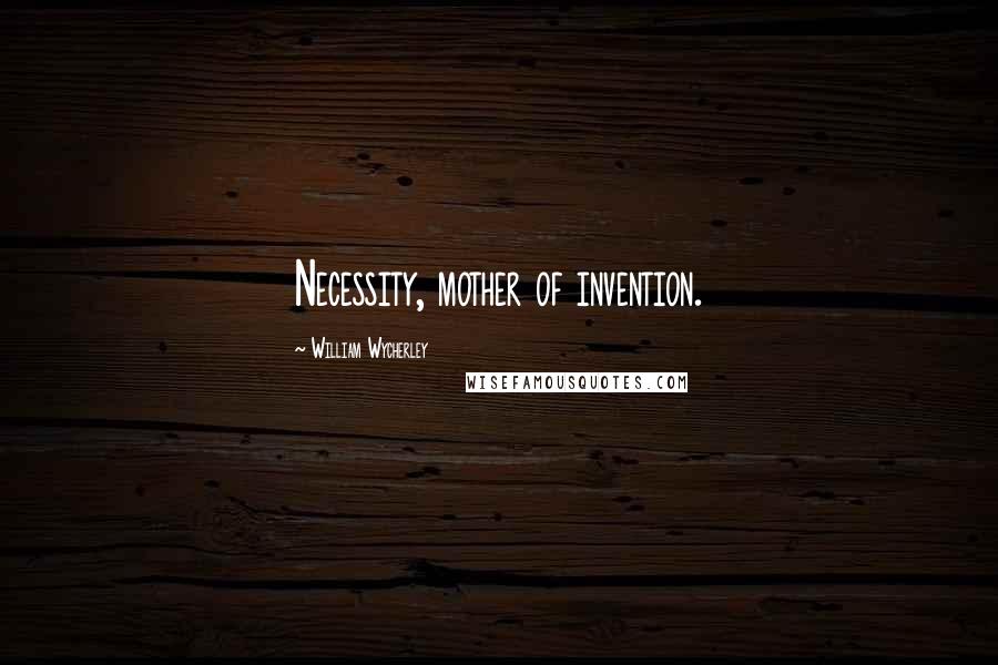 William Wycherley Quotes: Necessity, mother of invention.