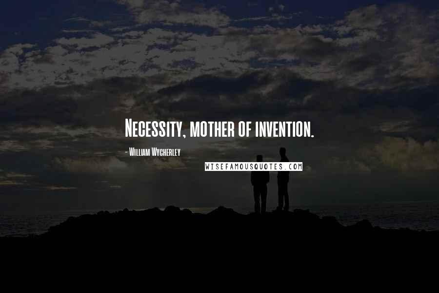 William Wycherley Quotes: Necessity, mother of invention.
