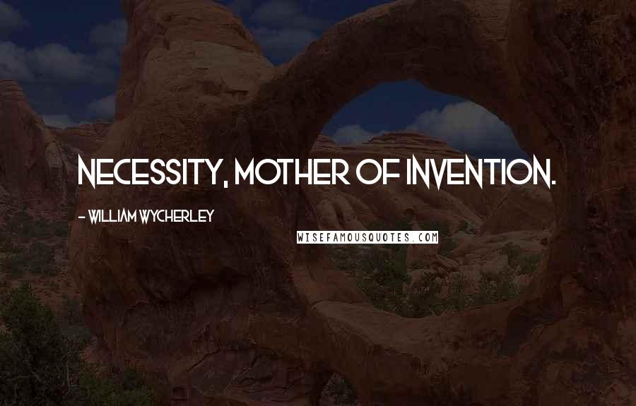 William Wycherley Quotes: Necessity, mother of invention.