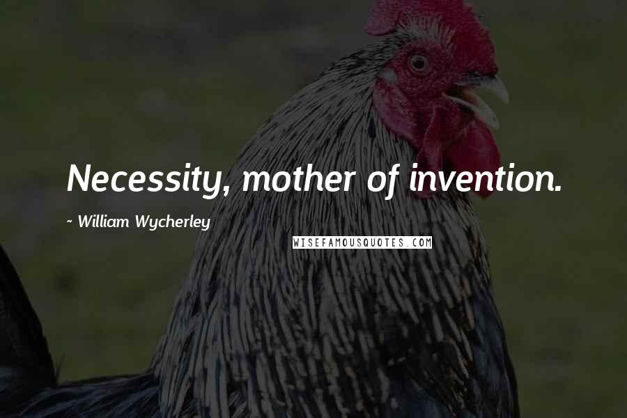 William Wycherley Quotes: Necessity, mother of invention.