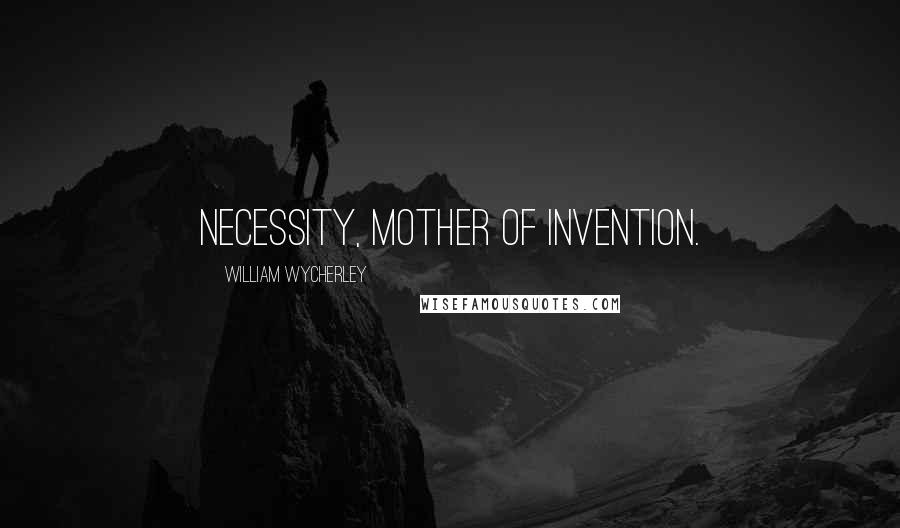 William Wycherley Quotes: Necessity, mother of invention.