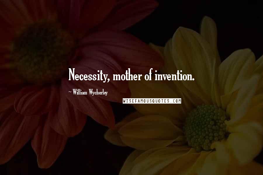 William Wycherley Quotes: Necessity, mother of invention.