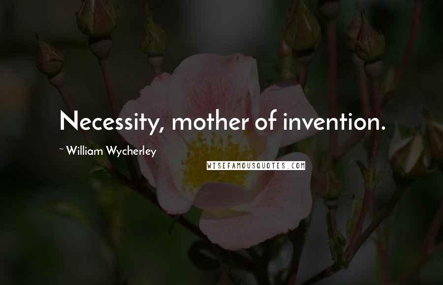 William Wycherley Quotes: Necessity, mother of invention.