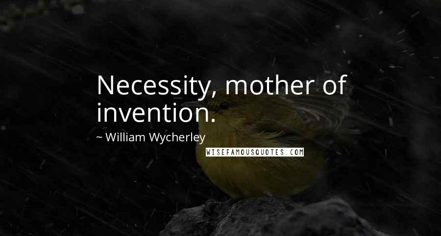 William Wycherley Quotes: Necessity, mother of invention.