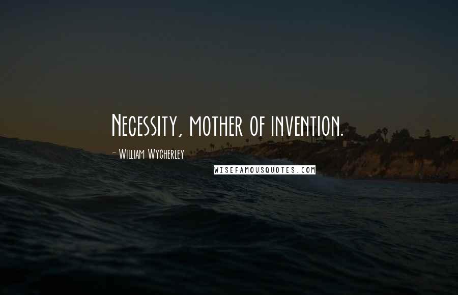 William Wycherley Quotes: Necessity, mother of invention.