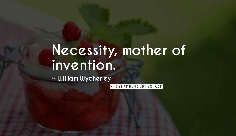 William Wycherley Quotes: Necessity, mother of invention.
