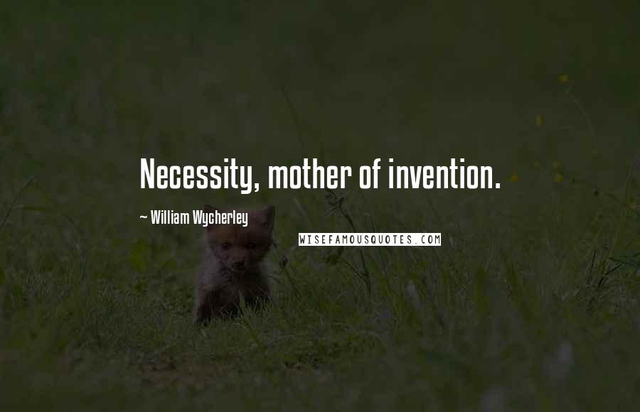 William Wycherley Quotes: Necessity, mother of invention.