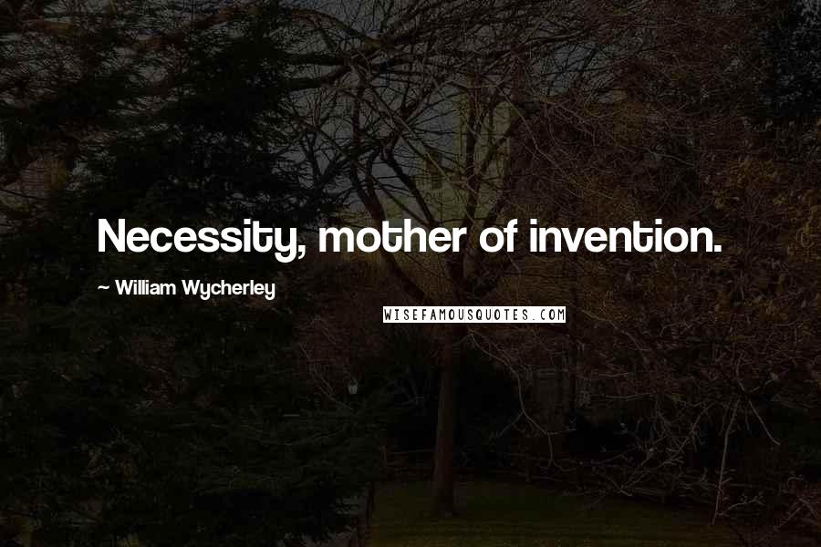 William Wycherley Quotes: Necessity, mother of invention.