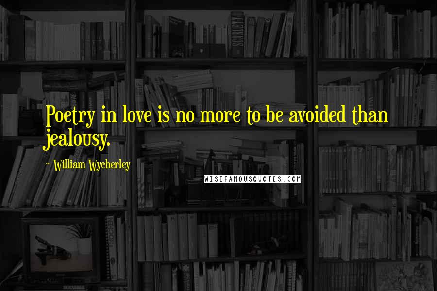William Wycherley Quotes: Poetry in love is no more to be avoided than jealousy.