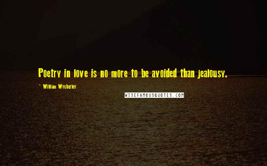 William Wycherley Quotes: Poetry in love is no more to be avoided than jealousy.