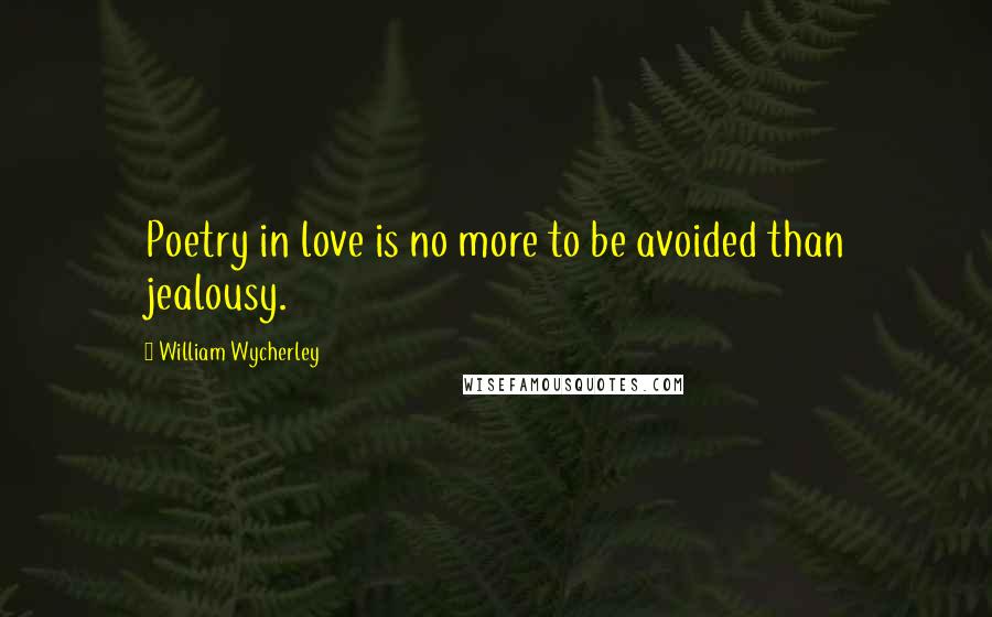 William Wycherley Quotes: Poetry in love is no more to be avoided than jealousy.