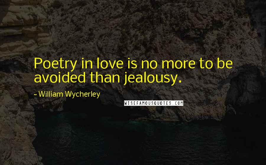 William Wycherley Quotes: Poetry in love is no more to be avoided than jealousy.