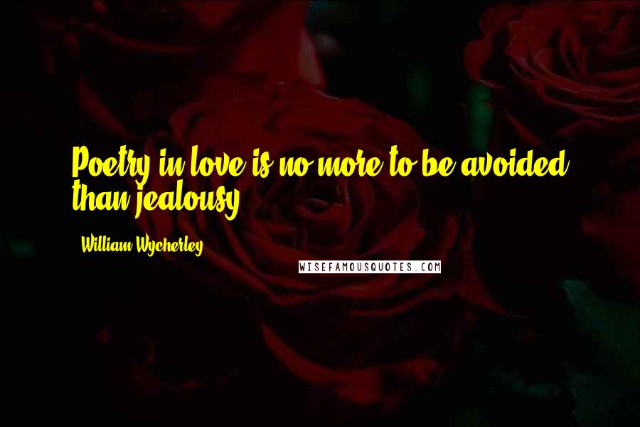 William Wycherley Quotes: Poetry in love is no more to be avoided than jealousy.