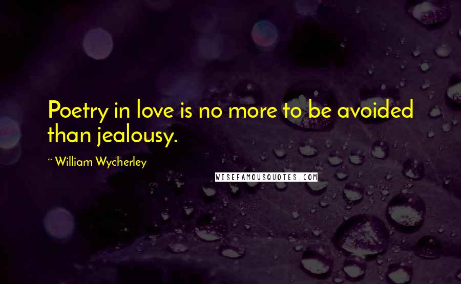 William Wycherley Quotes: Poetry in love is no more to be avoided than jealousy.