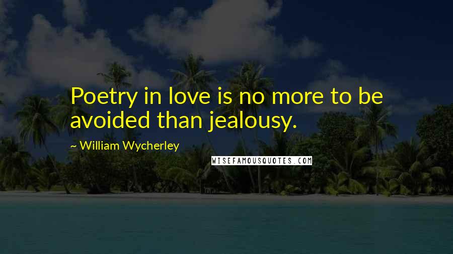 William Wycherley Quotes: Poetry in love is no more to be avoided than jealousy.