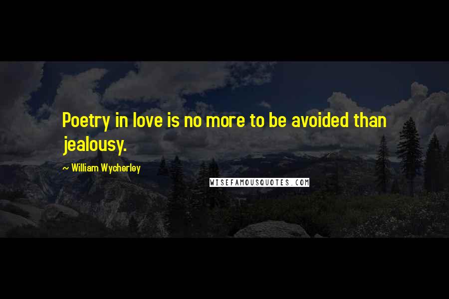 William Wycherley Quotes: Poetry in love is no more to be avoided than jealousy.