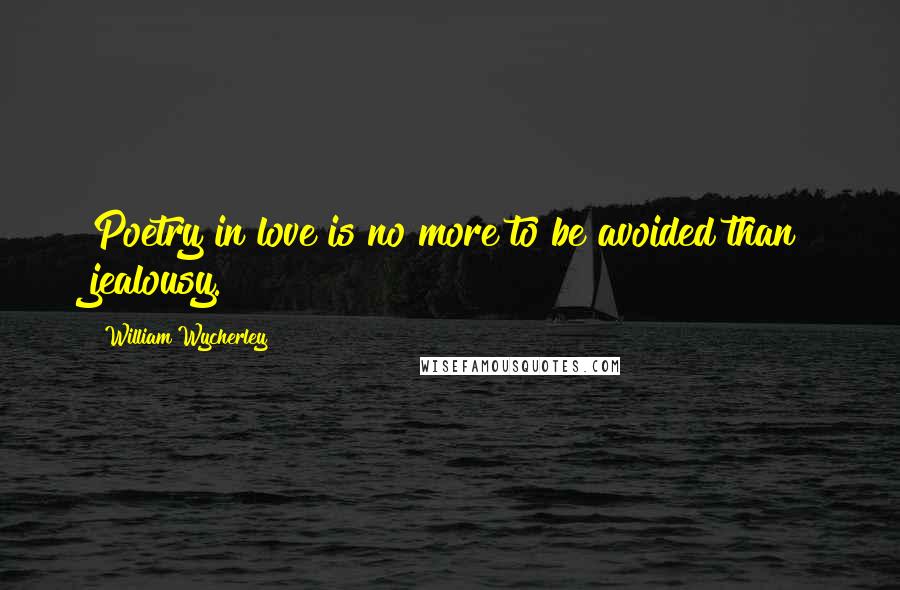 William Wycherley Quotes: Poetry in love is no more to be avoided than jealousy.