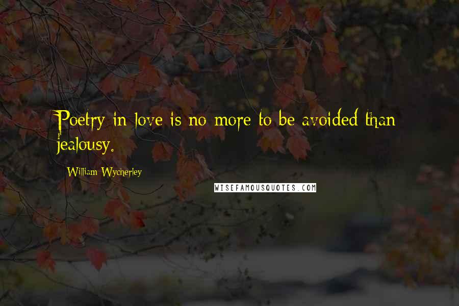 William Wycherley Quotes: Poetry in love is no more to be avoided than jealousy.