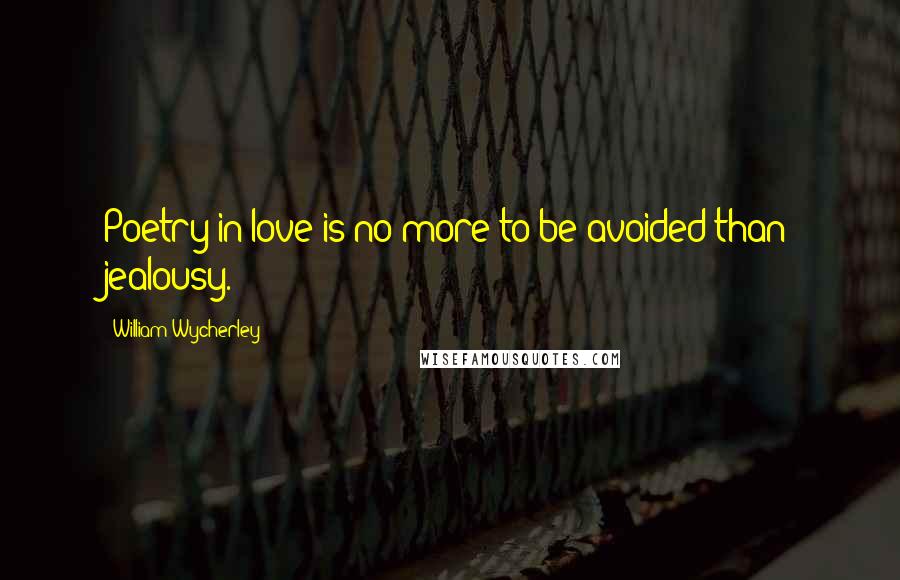 William Wycherley Quotes: Poetry in love is no more to be avoided than jealousy.