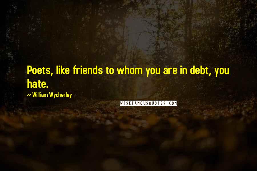 William Wycherley Quotes: Poets, like friends to whom you are in debt, you hate.