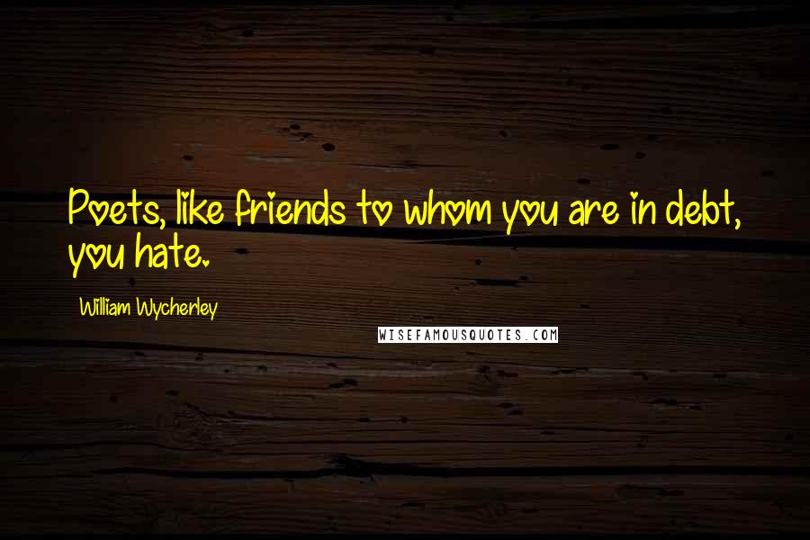 William Wycherley Quotes: Poets, like friends to whom you are in debt, you hate.