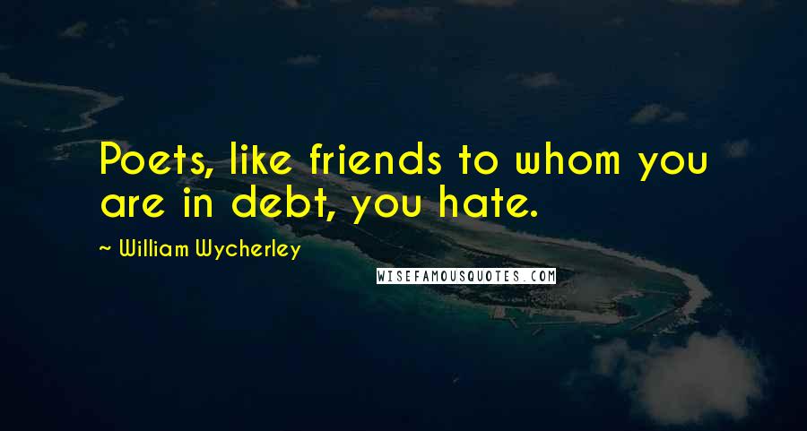 William Wycherley Quotes: Poets, like friends to whom you are in debt, you hate.