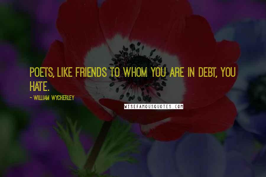 William Wycherley Quotes: Poets, like friends to whom you are in debt, you hate.