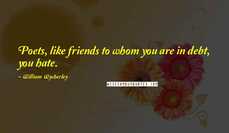 William Wycherley Quotes: Poets, like friends to whom you are in debt, you hate.