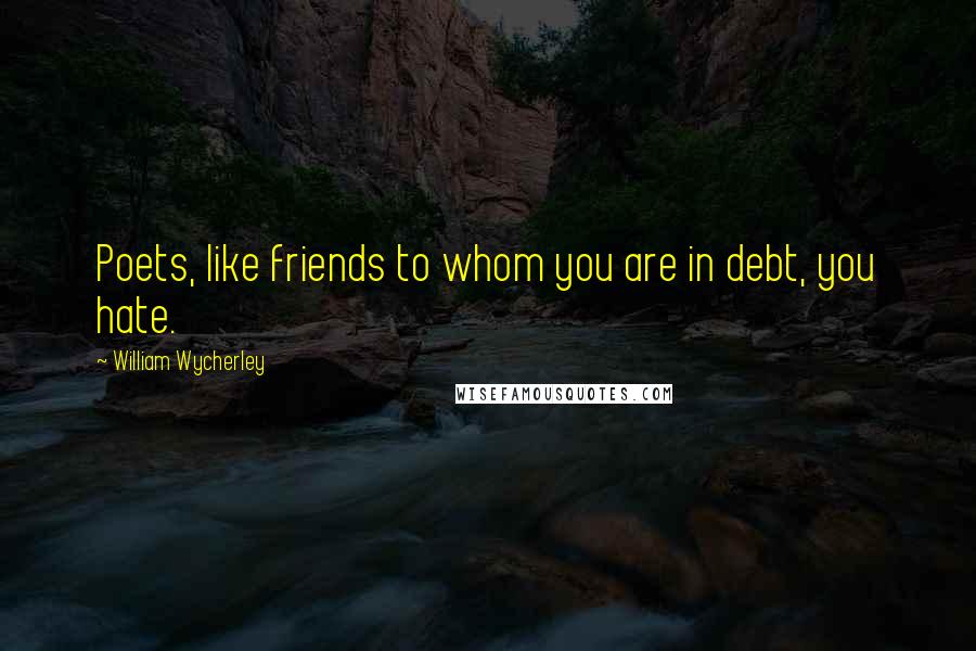 William Wycherley Quotes: Poets, like friends to whom you are in debt, you hate.
