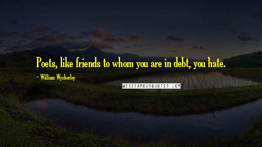 William Wycherley Quotes: Poets, like friends to whom you are in debt, you hate.