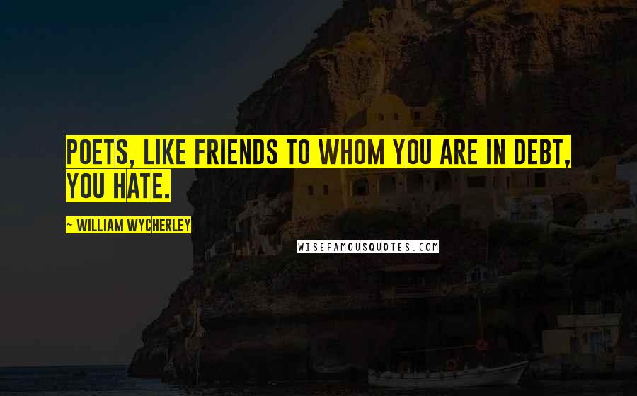 William Wycherley Quotes: Poets, like friends to whom you are in debt, you hate.