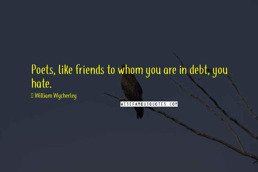 William Wycherley Quotes: Poets, like friends to whom you are in debt, you hate.