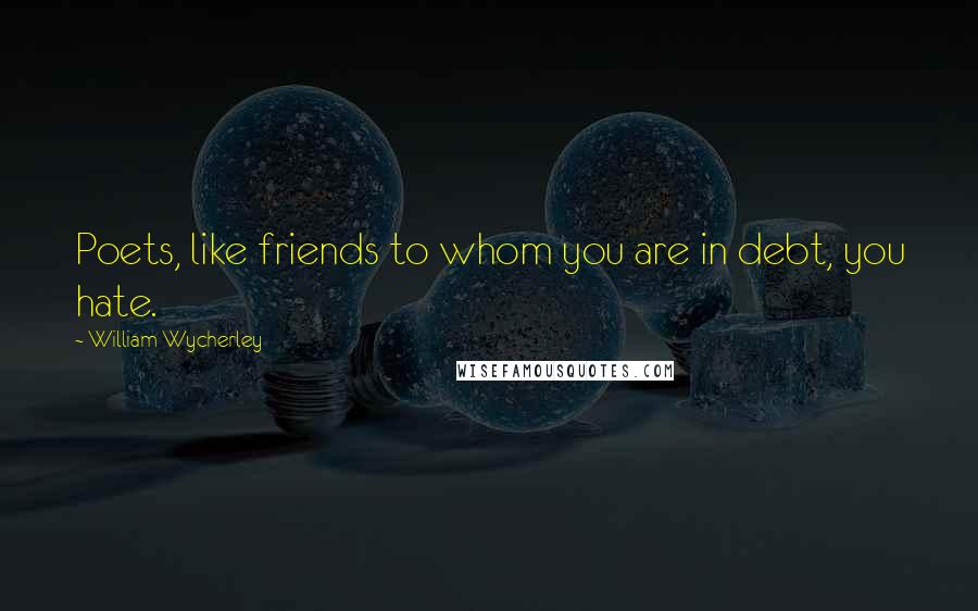 William Wycherley Quotes: Poets, like friends to whom you are in debt, you hate.