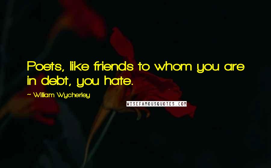 William Wycherley Quotes: Poets, like friends to whom you are in debt, you hate.