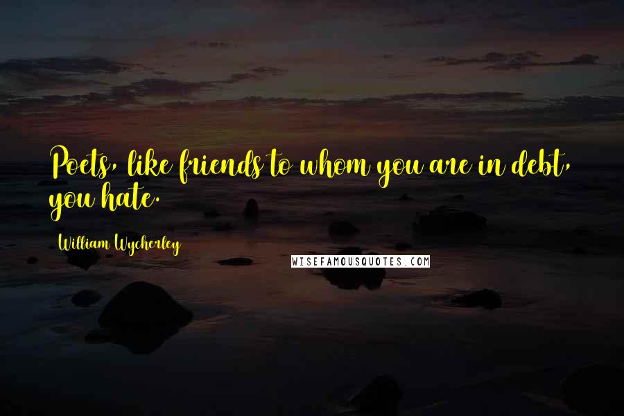 William Wycherley Quotes: Poets, like friends to whom you are in debt, you hate.