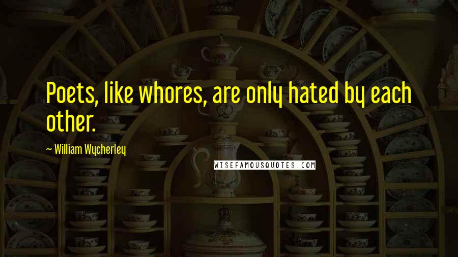 William Wycherley Quotes: Poets, like whores, are only hated by each other.