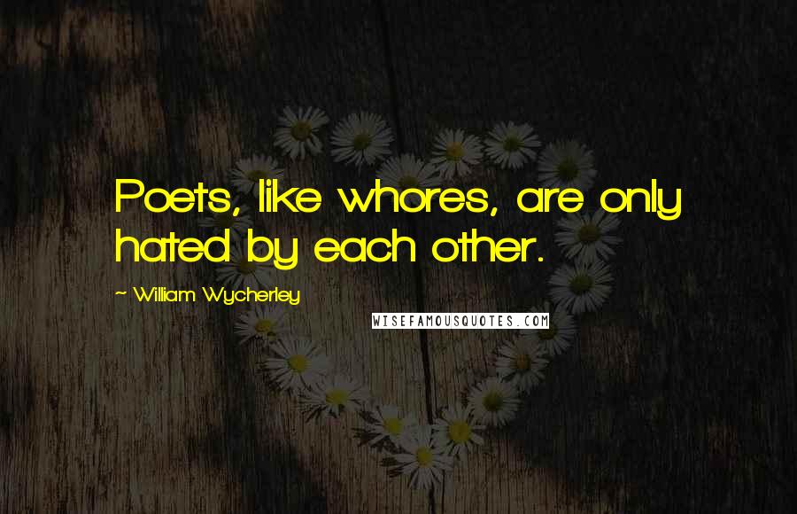 William Wycherley Quotes: Poets, like whores, are only hated by each other.