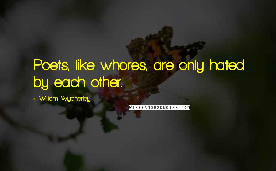 William Wycherley Quotes: Poets, like whores, are only hated by each other.