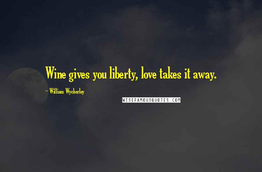 William Wycherley Quotes: Wine gives you liberty, love takes it away.