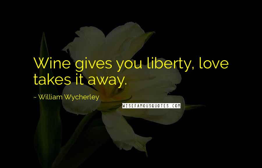 William Wycherley Quotes: Wine gives you liberty, love takes it away.