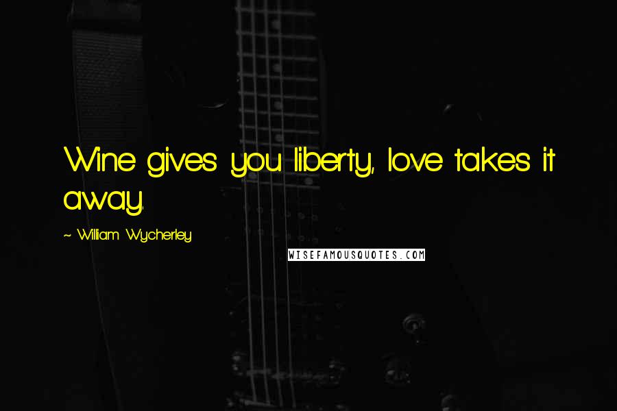 William Wycherley Quotes: Wine gives you liberty, love takes it away.