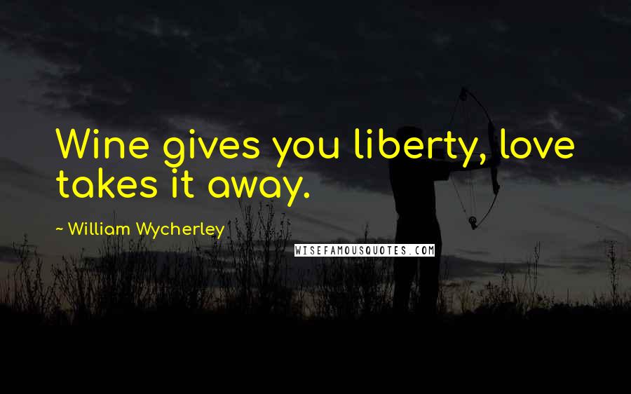 William Wycherley Quotes: Wine gives you liberty, love takes it away.