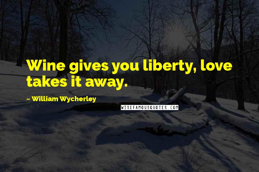 William Wycherley Quotes: Wine gives you liberty, love takes it away.