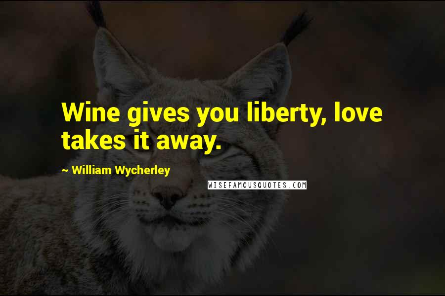 William Wycherley Quotes: Wine gives you liberty, love takes it away.