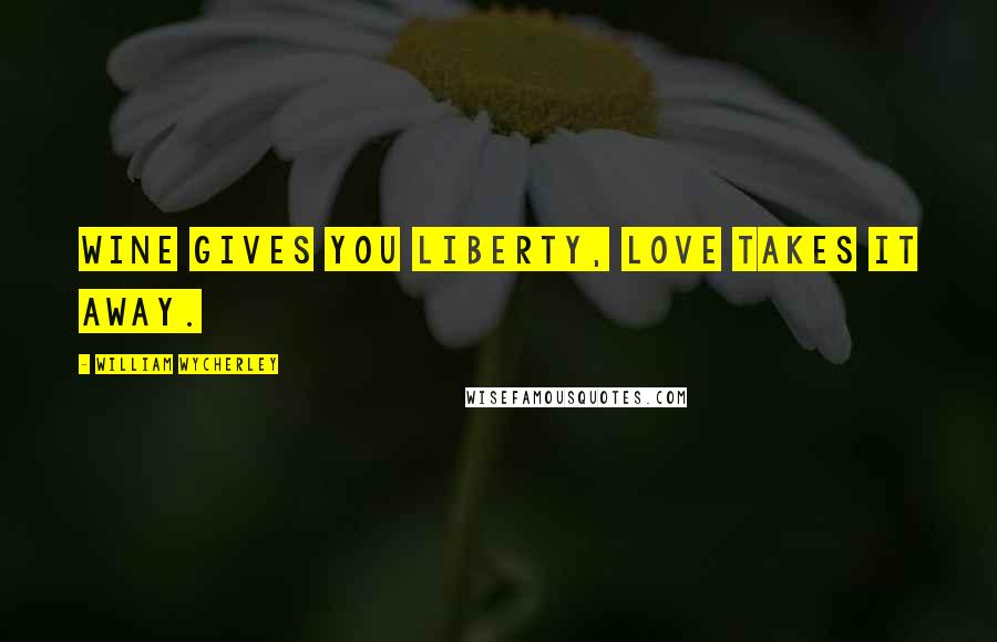 William Wycherley Quotes: Wine gives you liberty, love takes it away.