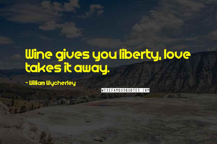 William Wycherley Quotes: Wine gives you liberty, love takes it away.