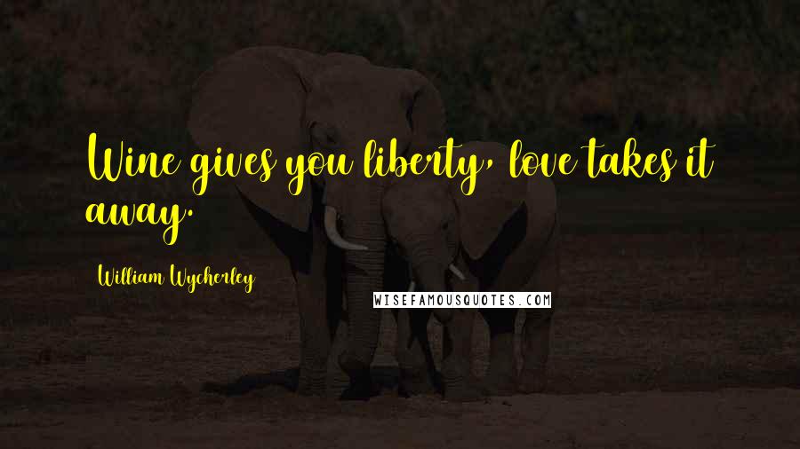 William Wycherley Quotes: Wine gives you liberty, love takes it away.