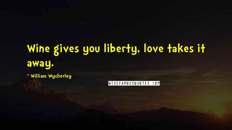 William Wycherley Quotes: Wine gives you liberty, love takes it away.